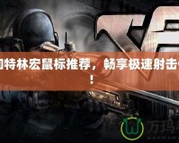 CF加特林宏鼠標(biāo)推薦，暢享極速射擊體驗(yàn)！