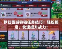 夢幻西游鈴鐺任務(wù)技巧：輕松搞定，快速提升戰(zhàn)力！