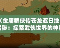 《金庸群俠傳蒼龍逐日地圖揭秘：探索武俠世界的神秘瑰寶》