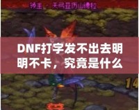 DNF打字發(fā)不出去明明不卡，究竟是什么原因？