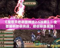 《魔獸天地劫寰神結(jié)2.5攻略》：全面解析終極挑戰(zhàn)，助你稱霸戰(zhàn)場！