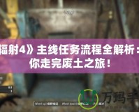 《輻射4》主線任務(wù)流程全解析：帶你走完廢土之旅！