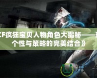 《CF瘋狂寶貝人物角色大揭秘——玩轉個性與策略的完美結合》