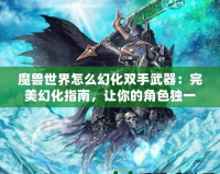 魔獸世界怎么幻化雙手武器：完美幻化指南，讓你的角色獨一無二！