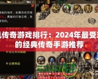 手機(jī)傳奇游戲排行：2024年最受歡迎的經(jīng)典傳奇手游推薦