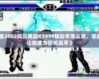 《拳皇2002風云再起K9999蜈蚣手怎么放，掌握技巧讓你成為街機高手》