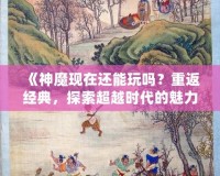 《神魔現(xiàn)在還能玩嗎？重返經典，探索超越時代的魅力！》