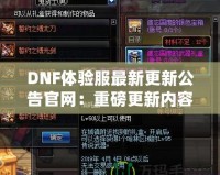 DNF體驗(yàn)服最新更新公告官網(wǎng)：重磅更新內(nèi)容大揭秘！讓你體驗(yàn)最前沿的冒險(xiǎn)世界