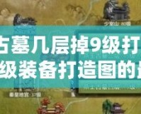 燕王古墓幾層掉9級打造圖？獲取9級裝備打造圖的最佳策略！