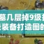 燕王古墓幾層掉9級打造圖？獲取9級裝備打造圖的最佳策略！