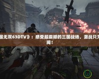 《真三國無雙63DTV》：感受超震撼的三國戰(zhàn)場，激戰(zhàn)只為一瞬之間！