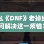 為什么《DNF》老掉線？如何解決這一煩惱？