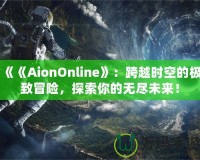 《《AionOnline》：跨越時(shí)空的極致冒險(xiǎn)，探索你的無(wú)盡未來(lái)！