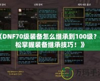 《DNF70級(jí)裝備怎么繼承到100級(jí)？輕松掌握裝備繼承技巧！》