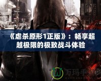 《虐殺原形1正版》：暢享超越極限的極致戰(zhàn)斗體驗