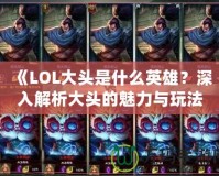 《LOL大頭是什么英雄？深入解析大頭的魅力與玩法》