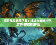 魔獸戰(zhàn)役地圖下載：挑戰(zhàn)與策略并存，盡享暢爽游戲體驗(yàn)