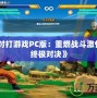 《龍珠對打游戲PC版：重燃戰(zhàn)斗激情，體驗終極對決》