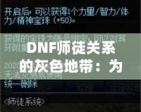 DNF師徒關(guān)系的灰色地帶：為何“點(diǎn)不了”的背后隱藏著深層次的問題？