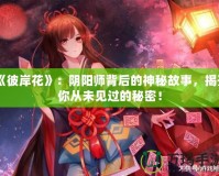 《彼岸花》：陰陽師背后的神秘故事，揭開你從未見過的秘密！