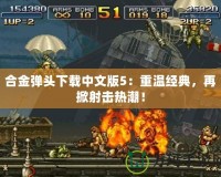 合金彈頭下載中文版5：重溫經(jīng)典，再掀射擊熱潮！