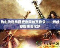 熱血傳奇手游版官網(wǎng)首頁登錄——燃起你的傳奇之夢