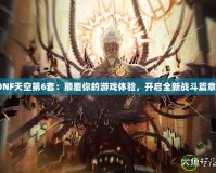 《DNF天空第6套：顛覆你的游戲體驗，開啟全新戰(zhàn)斗篇章！》