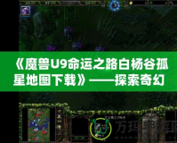 《魔獸U9命運(yùn)之路白楊谷孤星地圖下載》——探索奇幻世界，開啟你的全新冒險(xiǎn)！