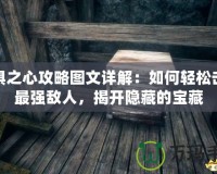 恐懼之心攻略圖文詳解：如何輕松擊敗最強(qiáng)敵人，揭開隱藏的寶藏