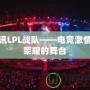 騰訊LPL戰(zhàn)隊——電競激情與榮耀的舞臺