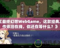 《最終幻想WebGame，這款經(jīng)典之作依舊在線，你還在等什么？》