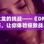 征服火龍的挑戰(zhàn)——《DNF》火龍之怒，讓你體驗(yàn)極致戰(zhàn)斗的巔峰