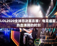 LOL2020全球總決賽直播：電競盛宴，熱血沸騰的時刻