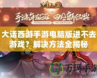 大話西游手游電腦版進(jìn)不去游戲？解決方法全揭秘