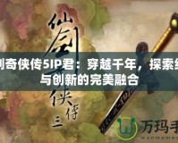 仙劍奇?zhèn)b傳5IP君：穿越千年，探索經典與創(chuàng)新的完美融合