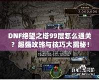 DNF絕望之塔99層怎么通關(guān)？超強(qiáng)攻略與技巧大揭秘！