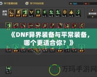 《DNF異界裝備與平常裝備，哪個(gè)更適合你？》