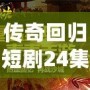 傳奇回歸短劇24集視頻：重溫經(jīng)典，開(kāi)啟全新篇章