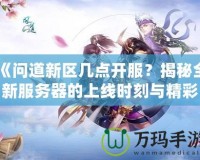 《問道新區(qū)幾點(diǎn)開服？揭秘全新服務(wù)器的上線時(shí)刻與精彩活動(dòng)》