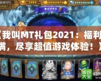 《我叫MT禮包2021：福利滿滿，盡享超值游戲體驗(yàn)！》