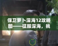 保衛(wèi)蘿卜深海12攻略圖——征服深海，挑戰(zhàn)極限防守！