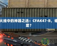 穿越火線中的神器之選：CFAK47-B，誰能不愛？