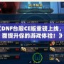 《DNF臺服CE版重磅上線，全面提升你的游戲體驗！》