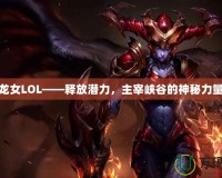 龍女LOL——釋放潛力，主宰峽谷的神秘力量