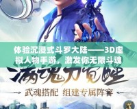 體驗沉浸式斗羅大陸——3D虛擬人物手游，激發(fā)你無限斗魂！