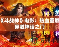 《斗戰(zhàn)神》電影：熱血重燃，穿越神話之門(mén)