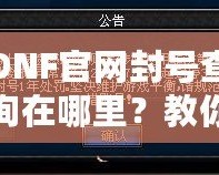 DNF官網(wǎng)封號查詢在哪里？教你輕松查詢賬號封禁信息