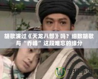 胡歌演過(guò)《天龍八部》嗎？細(xì)數(shù)胡歌與“喬峰”這段難忘的緣分