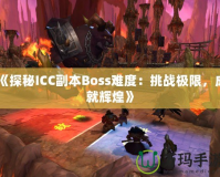 《探秘ICC副本Boss難度：挑戰(zhàn)極限，成就輝煌》