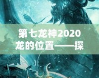 第七龍神2020龍的位置——探尋神秘的龍之力量